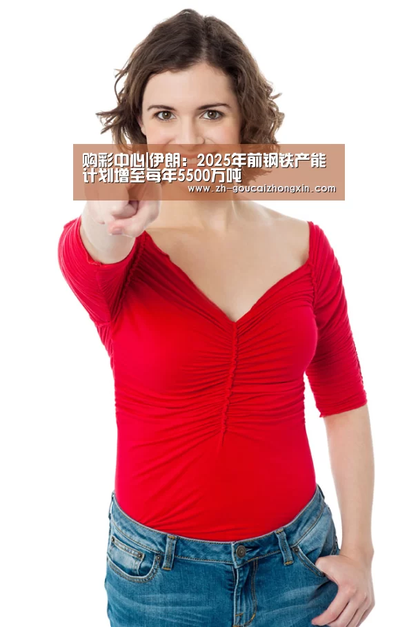 购彩中心|伊朗:2025年前钢铁产能计划增至每年5500万吨(图1) 购彩中心